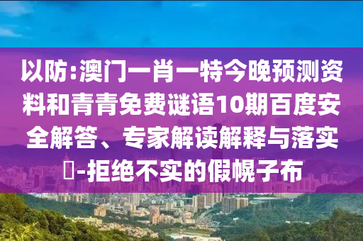 以防:澳门一肖一特今晚预测资料和青青免费谜语10期百度安全解答、专家解读解释与落实​-拒绝不实的假幌子布