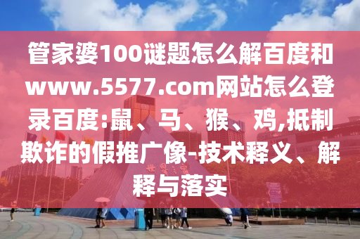 管家婆100谜题怎么解百度和www.5577.com网站怎么登录百度:鼠、马、猴、鸡,抵制欺诈的假推广像-技术释义、解释与落实
