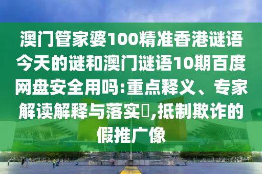 澳门管家婆100精准香港谜语今天的谜和澳门谜语10期百度网盘安全用吗:重点释义、专家解读解释与落实​,抵制欺诈的假推广像