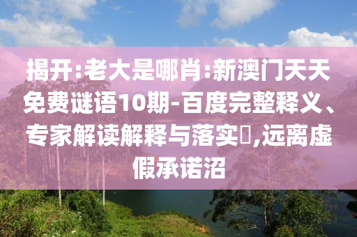 揭开:老大是哪肖:新澳门天天免费谜语10期-百度完整释义、专家解读解释与落实,远离虚假承诺沼