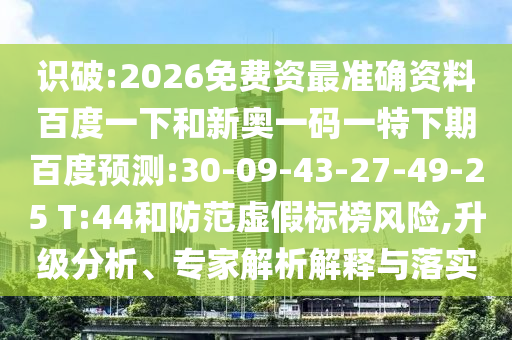 识破:2026免费资最准确资料百度一下和新奥一码一特下期百度预测:30-09-43-27-49-25 T:44和防范虚假标榜风险,升级分析、专家解析解释与落实