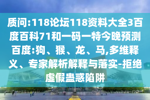 质问:118论坛118资料大全3百度百科71和一码一特今晚预测百度:狗、猴、龙、马,多维释义、专家解析解释与落实-拒绝虚假蛊惑陷阱