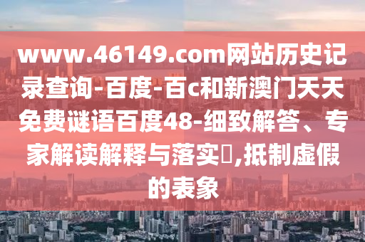 www.46149.com网站历史记录查询-百度-百c和新澳门天天免费谜语百度48-细致解答、专家解读解释与落实​,抵制虚假的表象