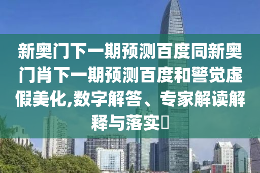 新奥门下一期预测百度同新奥门肖下一期预测百度和警觉虚假美化,数字解答、专家解读解释与落实