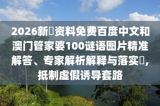 2026新奧资料免费百度中文和澳门管家婆100谜语图片精准解答、专家解析解释与落实,抵制虚假诱导套路