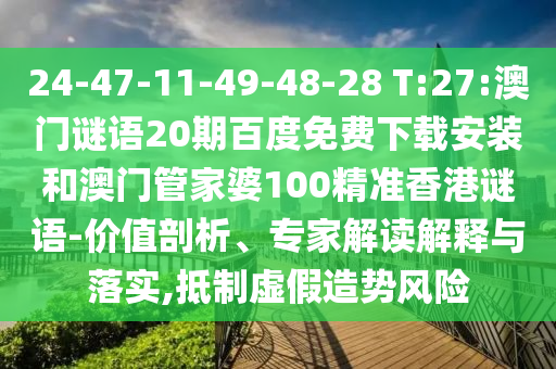 24-47-11-49-48-28 T:27:澳门谜语20期百度免费下载安装和澳门管家婆100精准香港谜语-价值剖析、专家解读解释与落实,抵制虚假造势风险