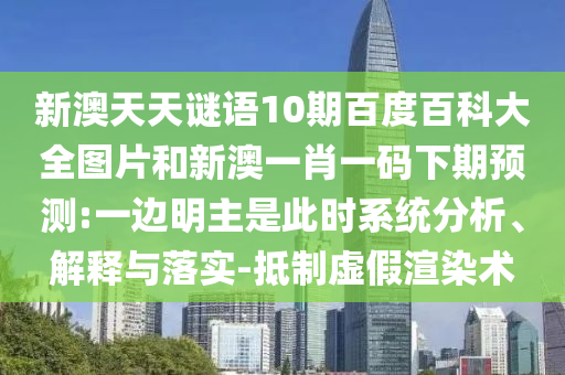 新澳天天谜语10期百度百科大全图片和新澳一肖一码下期预测:一边明主是此时系统分析、解释与落实-抵制虚假渲染术