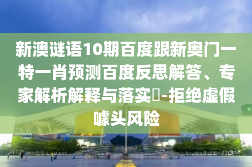 新澳谜语10期百度跟新奥门一特一肖预测百度反思解答、专家解析解释与落实​-拒绝虚假噱头风险
