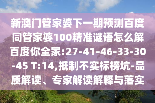 新澳门管家婆下一期预测百度同管家婆100精准谜语怎么解百度你全家:27-41-46-33-30-45 T:14,抵制不实标榜坑-品质解读、专家解读解释与落实
