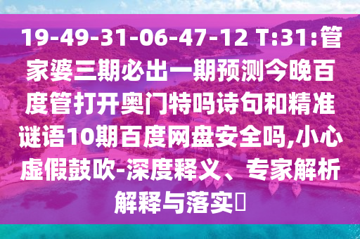 19-49-31-06-47-12 T:31:管家婆三期必出一期预测今晚百度管打开奥门特吗诗句和精准谜语10期百度网盘安全吗,小心虚假鼓吹-深度释义、专家解析解释与落实