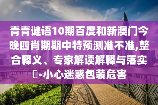 青青谜语10期百度和新澳门今晚四肖期期中特预测准不准,整合释义、专家解读解释与落实​-小心迷惑包装危害