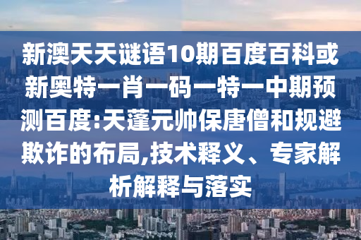 新澳天天谜语10期百度百科或新奥特一肖一码一特一中期预测百度:天蓬元帅保唐僧和规避欺诈的布局,技术释义、专家解析解释与落实
