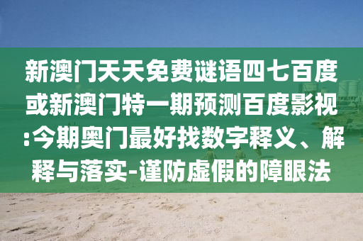 新澳门天天免费谜语四七百度或新澳门特一期预测百度影视:今期奥门最好找数字释义、解释与落实-谨防虚假的障眼法