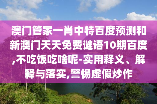 澳门管家一肖中特百度预测和新澳门天天免费谜语10期百度,不吃饭吃啥呢-实用释义、解释与落实,警惕虚假炒作