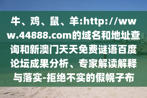 牛、鸡、鼠、羊:http://www.44888.com的域名和地址查询和新澳门天天免费谜语百度论坛成果分析、专家解读解释与落实-拒绝不实的假幌子布
