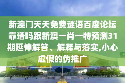 新澳门天天免费谜语百度论坛靠谱吗跟新澳一肖一特预测31期延伸解答、解释与落实,小心虚假的伪推广