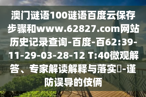 澳门谜语100谜语百度云保存步骤和www.62827.com网站历史记录查询-百度-百62:39-11-29-03-28-12 T:40微观解答、专家解读解释与落实​-谨防误导的伎俩