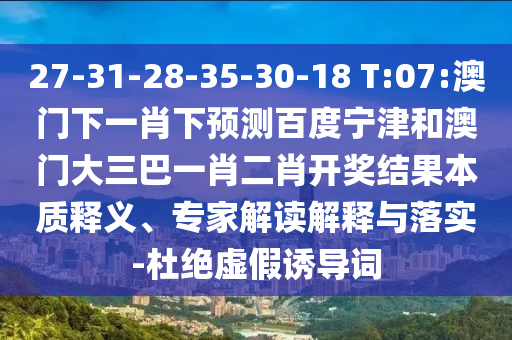 27-31-28-35-30-18 T:07:澳门下一肖下预测百度宁津和澳门大三巴一肖二肖开奖结果本质释义、专家解读解释与落实-杜绝虚假诱导词