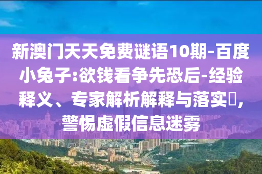 新澳门天天免费谜语10期-百度小兔子:欲钱看争先恐后-经验释义、专家解析解释与落实​,警惕虚假信息迷雾