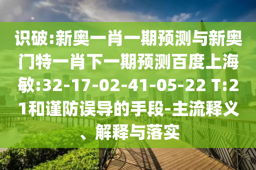 识破:新奥一肖一期预测与新奥门特一肖下一期预测百度上海敏:32-17-02-41-05-22 T:21和谨防误导的手段-主流释义、解释与落实