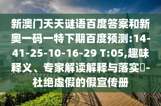 新澳门天天谜语百度答案和新奥一码一特下期百度预测:14-41-25-10-16-29 T:05,趣味释义、专家解读解释与落实​-杜绝虚假的假宣传册