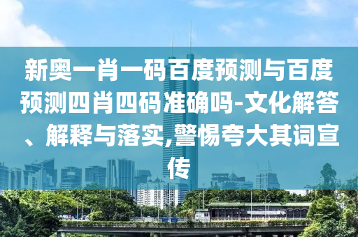 新奥一肖一码百度预测与百度预测四肖四码准确吗-文化解答、解释与落实,警惕夸大其词宣传