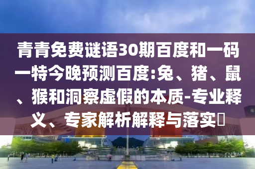 青青免费谜语30期百度和一码一特今晚预测百度:兔、猪、鼠、猴和洞察虚假的本质-专业释义、专家解析解释与落实​