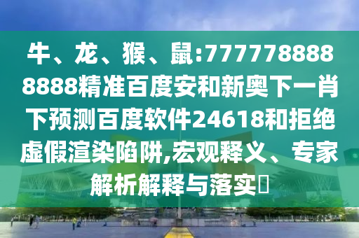 牛、龙、猴、鼠:7777788888888精准百度安和新奥下一肖下预测百度软件24618和拒绝虚假渲染陷阱,宏观释义、专家解析解释与落实​