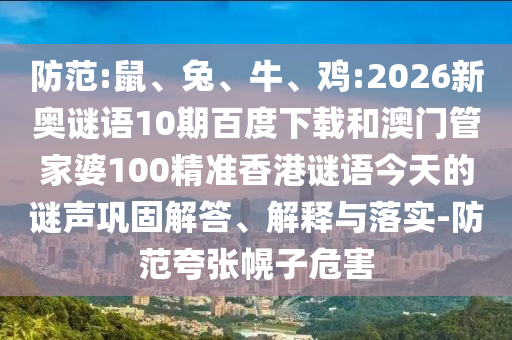 防范:鼠、兔、牛、鸡:2026新奥谜语10期百度下载和澳门管家婆100精准香港谜语今天的谜声巩固解答、解释与落实-防范夸张幌子危害