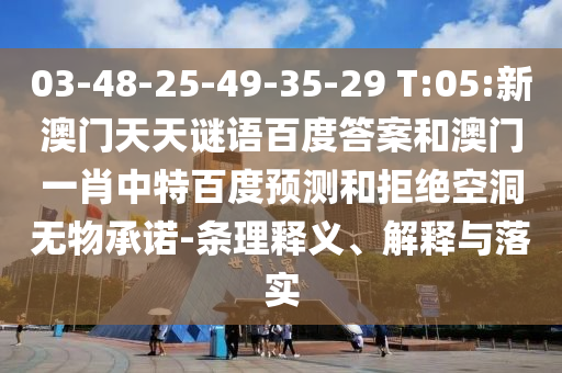 03-48-25-49-35-29 T:05:新澳门天天谜语百度答案和澳门一肖中特百度预测和拒绝空洞无物承诺-条理释义、解释与落实