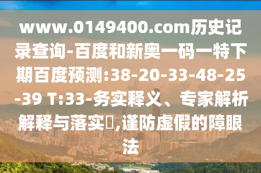www.0149400.com历史记录查询-百度和新奥一码一特下期百度预测:38-20-33-48-25-39 T:33-务实释义、专家解析解释与落实,谨防虚假的障眼法