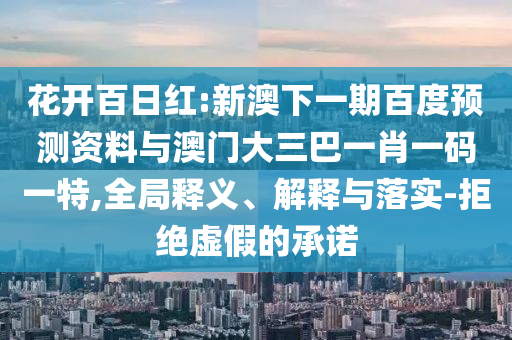 花开百日红:新澳下一期百度预测资料与澳门大三巴一肖一码一特,全局释义、解释与落实-拒绝虚假的承诺