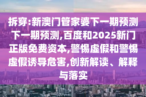 拆穿:新澳门管家婆下一期预测下一期预测,百度和2025新门正版免费资本,警惕虚假和警惕虚假诱导危害,创新解读、解释与落实