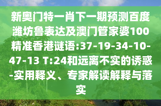 新奥门特一肖下一期预测百度潍坊鲁表达及澳门管家婆100精准香港谜语:37-19-34-10-47-13 T:24和远离不实的诱惑-实用释义、专家解读解释与落实