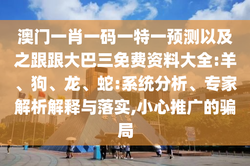澳门一肖一码一特一预测以及之跟跟大巴三免费资料大全:羊、狗、龙、蛇:系统分析、专家解析解释与落实,小心推广的骗局