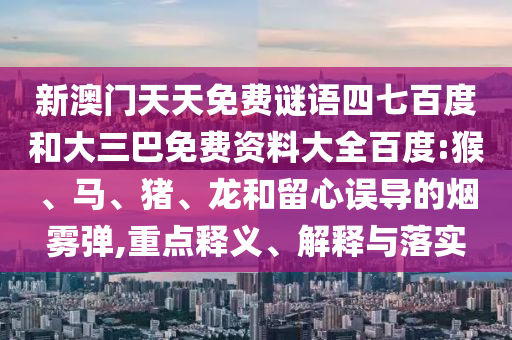 新澳门天天免费谜语四七百度和大三巴免费资料大全百度:猴、马、猪、龙和留心误导的烟雾弹,重点释义、解释与落实