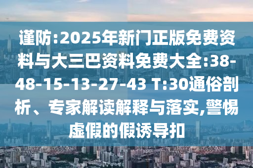 谨防:2025年新门正版免费资料与大三巴资料免费大全:38-48-15-13-27-43 T:30通俗剖析、专家解读解释与落实,警惕虚假的假诱导扣
