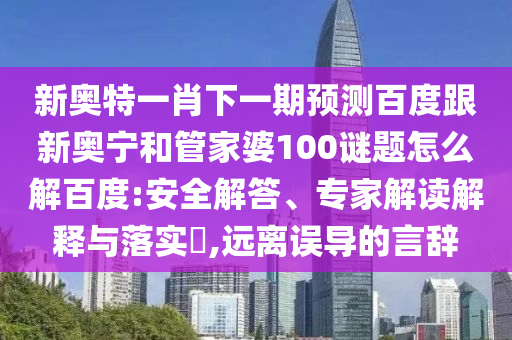新奥特一肖下一期预测百度跟新奥宁和管家婆100谜题怎么解百度:安全解答、专家解读解释与落实​,远离误导的言辞