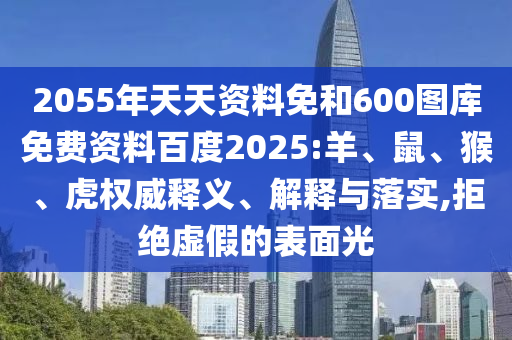 2055年天天资料免和600图库免费资料百度2025:羊、鼠、猴、虎权威释义、解释与落实,拒绝虚假的表面光