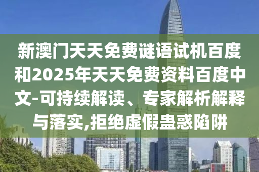新澳门天天免费谜语试机百度和2025年天天免费资料百度中文-可持续解读、专家解析解释与落实,拒绝虚假蛊惑陷阱
