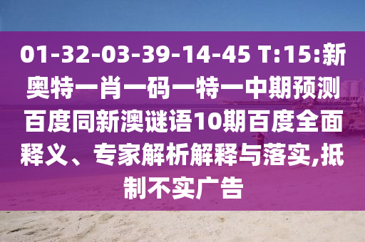 01-32-03-39-14-45 T:15:新奥特一肖一码一特一中期预测百度同新澳谜语10期百度全面释义、专家解析解释与落实,抵制不实广告