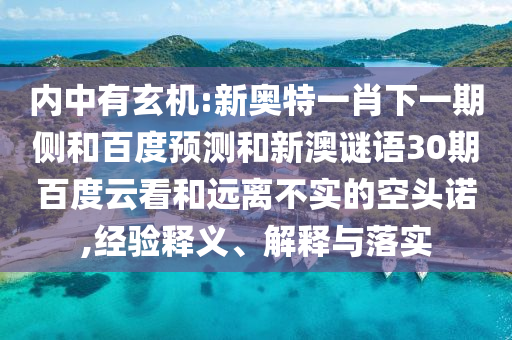 内中有玄机:新奥特一肖下一期侧和百度预测和新澳谜语30期百度云看和远离不实的空头诺,经验释义、解释与落实