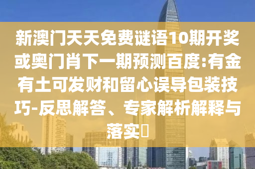 新澳门天天免费谜语10期开奖或奥门肖下一期预测百度:有金有土可发财和留心误导包装技巧-反思解答、专家解析解释与落实