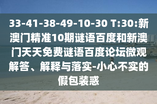 33-41-38-49-10-30 T:30:新澳门精准10期谜语百度和新澳门天天免费谜语百度论坛微观解答、解释与落实-小心不实的假包装惑