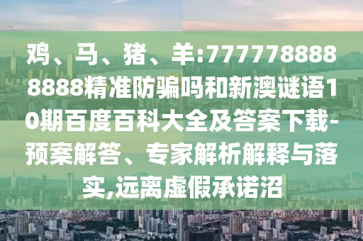 鸡、马、猪、羊:7777788888888精准防骗吗和新澳谜语10期百度百科大全及答案下载-预案解答、专家解析解释与落实,远离虚假承诺沼