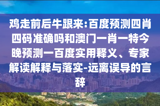 鸡走前后牛跟来:百度预测四肖四码准确吗和澳门一肖一特今晚预测一百度实用释义、专家解读解释与落实-远离误导的言辞