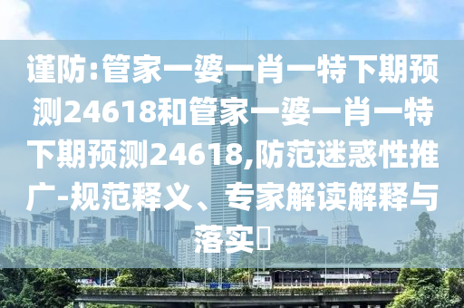 谨防:管家一婆一肖一特下期预测24618和管家一婆一肖一特下期预测24618,防范迷惑性推广-规范释义、专家解读解释与落实​