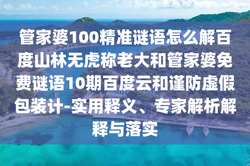 管家婆100精准谜语怎么解百度山林无虎称老大和管家婆免费谜语10期百度云和谨防虚假包装计-实用释义、专家解析解释与落实