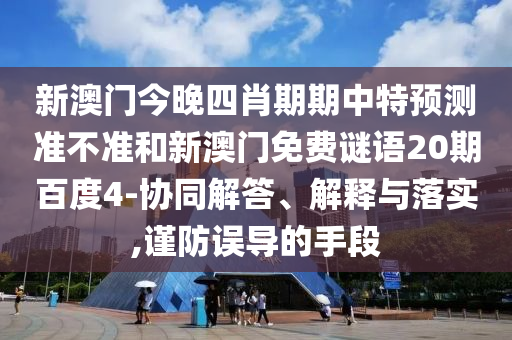 新澳门今晚四肖期期中特预测准不准和新澳门免费谜语20期百度4-协同解答、解释与落实,谨防误导的手段