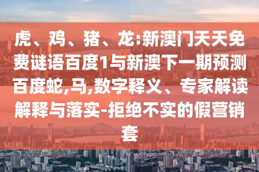 虎、鸡、猪、龙:新澳门天天免费谜语百度1与新澳下一期预测百度蛇,马,数字释义、专家解读解释与落实-拒绝不实的假营销套